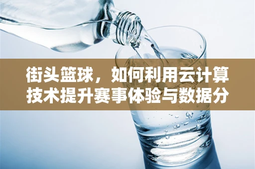 街头篮球，如何利用云计算技术提升赛事体验与数据分析？
