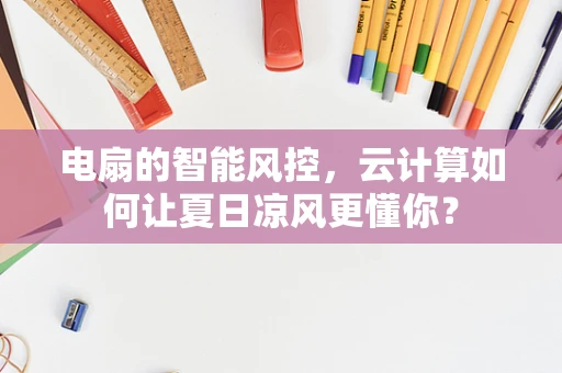 电扇的智能风控，云计算如何让夏日凉风更懂你？