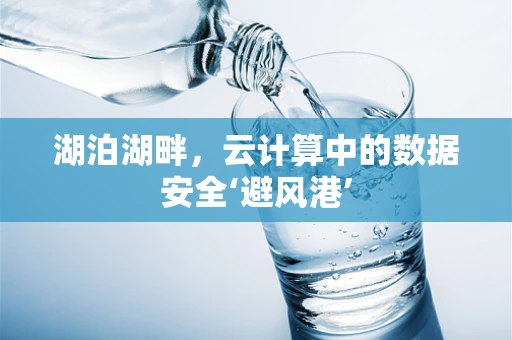 湖泊湖畔，云计算中的数据安全‘避风港’