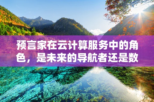 预言家在云计算服务中的角色，是未来的导航者还是数据的解读者？