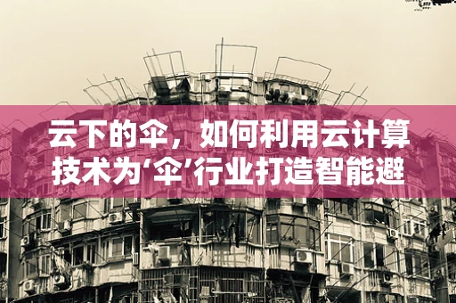 云下的伞，如何利用云计算技术为‘伞’行业打造智能避雨新体验？
