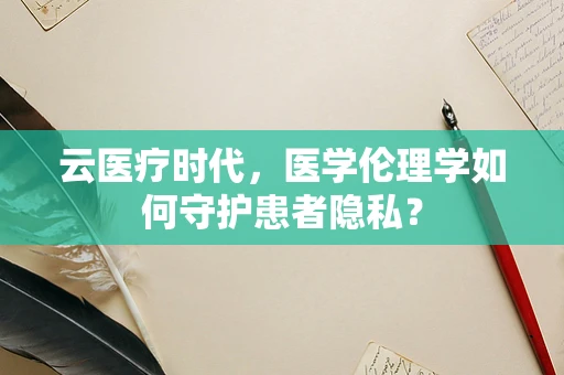 云医疗时代，医学伦理学如何守护患者隐私？