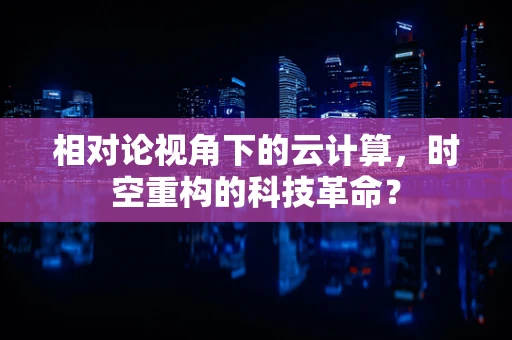 相对论视角下的云计算，时空重构的科技革命？