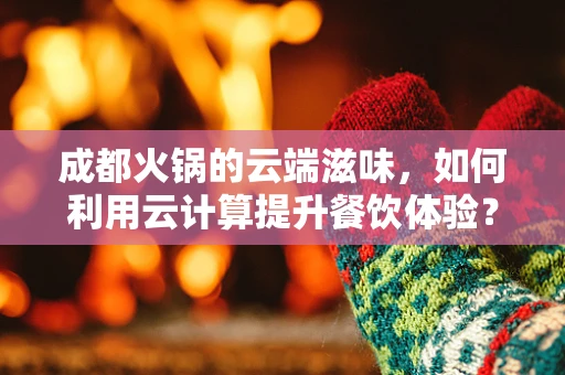成都火锅的云端滋味，如何利用云计算提升餐饮体验？