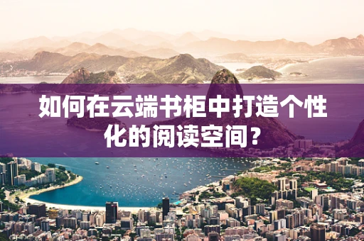 如何在云端书柜中打造个性化的阅读空间？