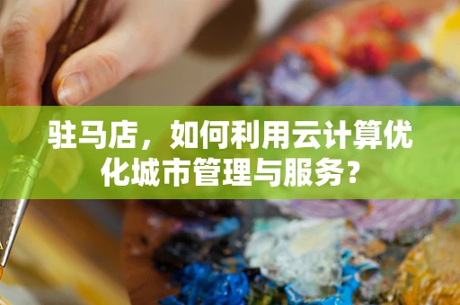 驻马店，如何利用云计算优化城市管理与服务？
