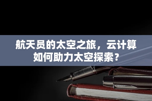 航天员的太空之旅，云计算如何助力太空探索？