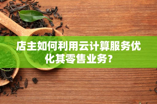 店主如何利用云计算服务优化其零售业务？