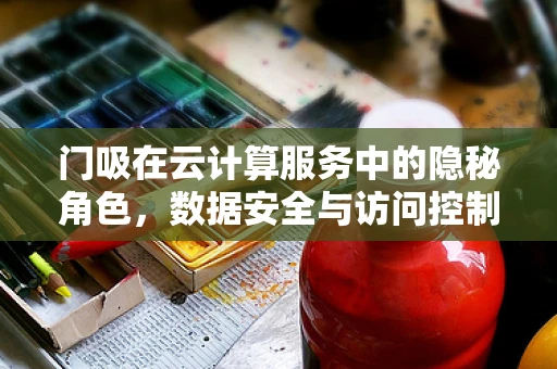 门吸在云计算服务中的隐秘角色，数据安全与访问控制的守门员？