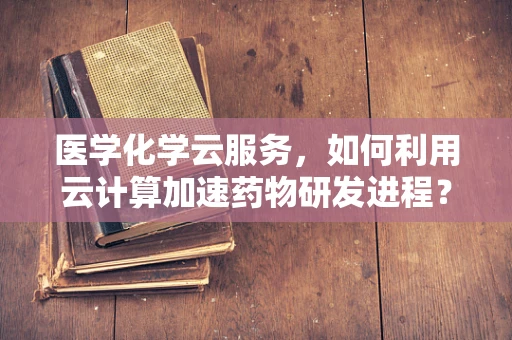 医学化学云服务，如何利用云计算加速药物研发进程？