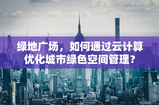 绿地广场，如何通过云计算优化城市绿色空间管理？
