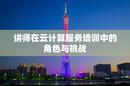 讲师在云计算服务培训中的角色与挑战