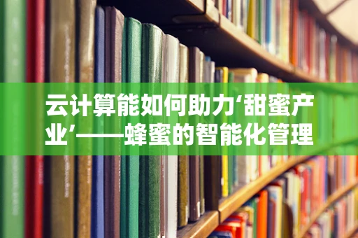 云计算能如何助力‘甜蜜产业’——蜂蜜的智能化管理吗？