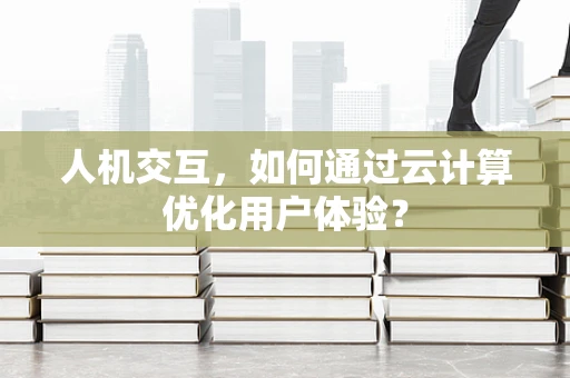 人机交互，如何通过云计算优化用户体验？