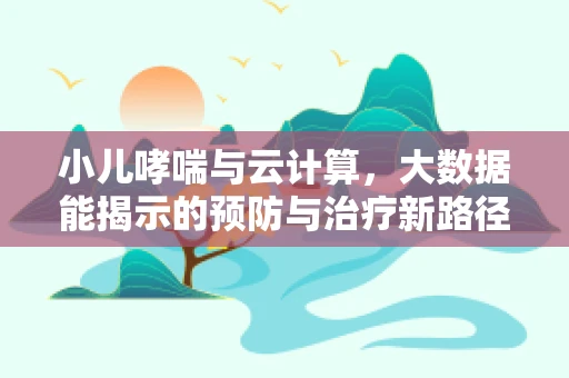 小儿哮喘与云计算，大数据能揭示的预防与治疗新路径？