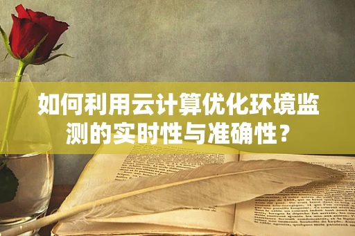 如何利用云计算优化环境监测的实时性与准确性？