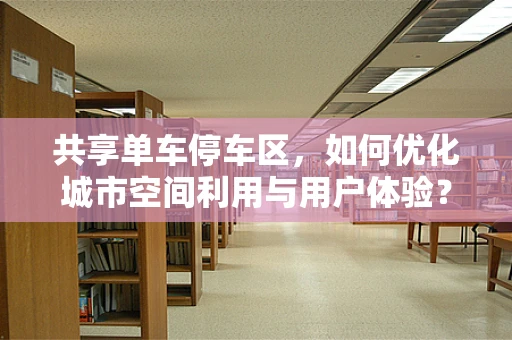 共享单车停车区，如何优化城市空间利用与用户体验？