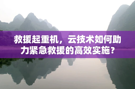 救援起重机，云技术如何助力紧急救援的高效实施？