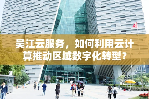 吴江云服务，如何利用云计算推动区域数字化转型？