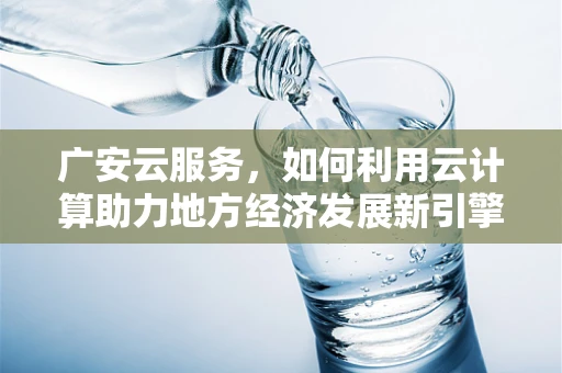 广安云服务，如何利用云计算助力地方经济发展新引擎？