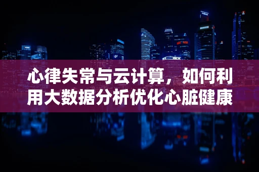 心律失常与云计算，如何利用大数据分析优化心脏健康监测？