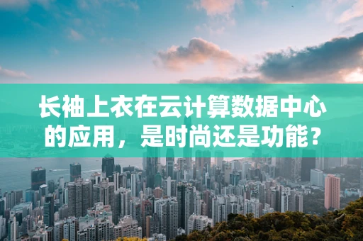 长袖上衣在云计算数据中心的应用，是时尚还是功能？