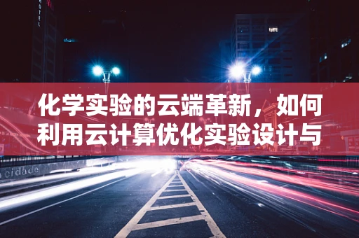 化学实验的云端革新，如何利用云计算优化实验设计与数据分析？