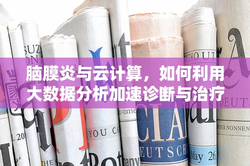 脑膜炎与云计算，如何利用大数据分析加速诊断与治疗？