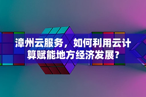 漳州云服务，如何利用云计算赋能地方经济发展？
