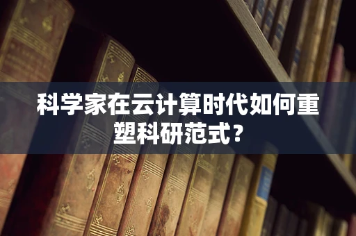 科学家在云计算时代如何重塑科研范式？