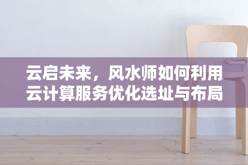 云启未来，风水师如何利用云计算服务优化选址与布局？