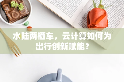 水陆两栖车，云计算如何为出行创新赋能？