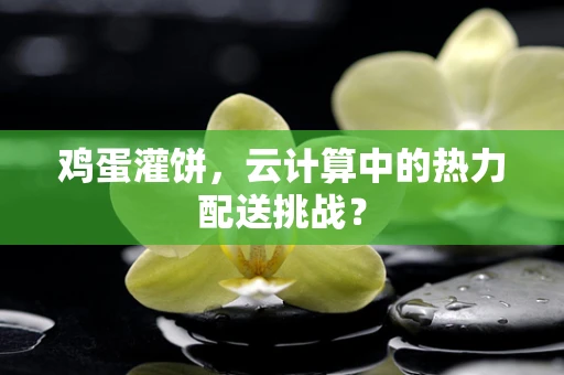鸡蛋灌饼，云计算中的热力配送挑战？