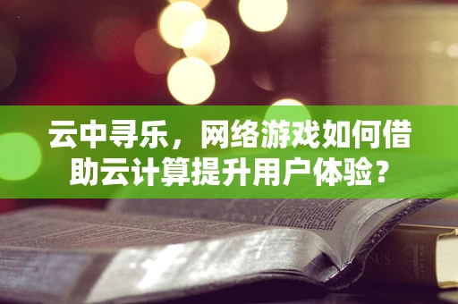 云中寻乐，网络游戏如何借助云计算提升用户体验？
