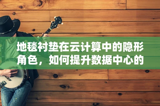 地毯衬垫在云计算中的隐形角色，如何提升数据中心的‘脚感’？