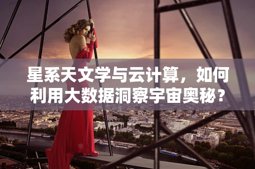 星系天文学与云计算，如何利用大数据洞察宇宙奥秘？