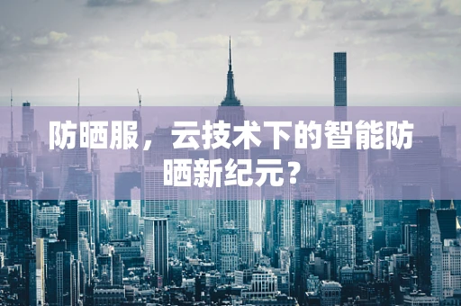防晒服，云技术下的智能防晒新纪元？