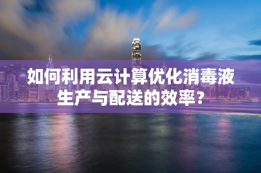 如何利用云计算优化消毒液生产与配送的效率？