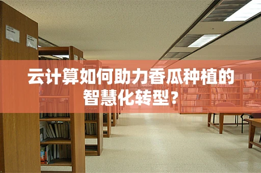 云计算如何助力香瓜种植的智慧化转型？