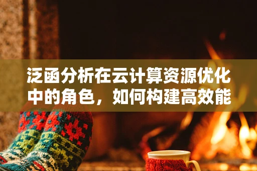 泛函分析在云计算资源优化中的角色，如何构建高效能、低成本的云服务？