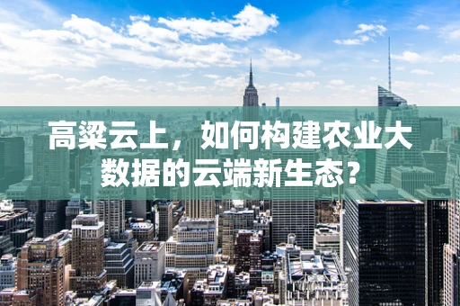 高粱云上，如何构建农业大数据的云端新生态？