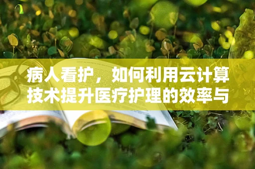 病人看护，如何利用云计算技术提升医疗护理的效率与质量？