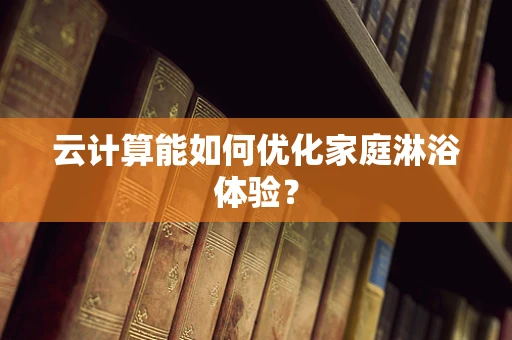 云计算能如何优化家庭淋浴体验？