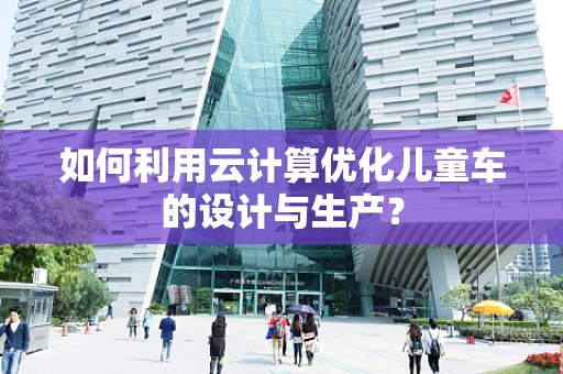 如何利用云计算优化儿童车的设计与生产？