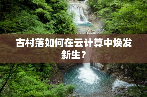 古村落如何在云计算中焕发新生？