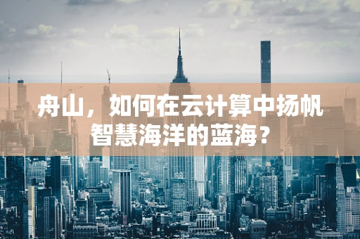 舟山，如何在云计算中扬帆智慧海洋的蓝海？