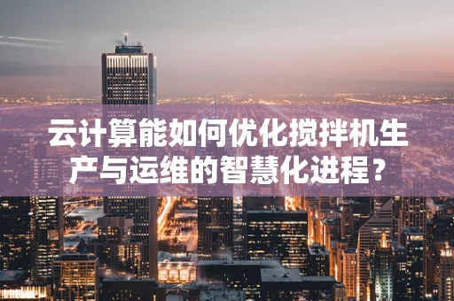 云计算能如何优化搅拌机生产与运维的智慧化进程？