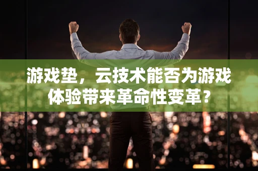 游戏垫，云技术能否为游戏体验带来革命性变革？