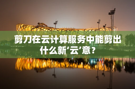 剪刀在云计算服务中能剪出什么新‘云’意？