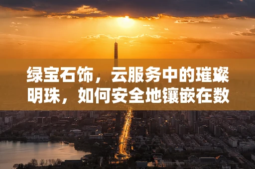 绿宝石饰，云服务中的璀璨明珠，如何安全地镶嵌在数字世界？
